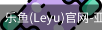 乐鱼(Leyu)官网-亚洲唯一指定中文主页与服务中心